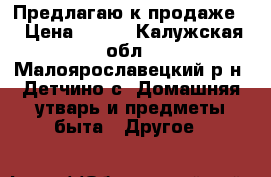 Предлагаю к продаже  › Цена ­ 250 - Калужская обл., Малоярославецкий р-н, Детчино с. Домашняя утварь и предметы быта » Другое   